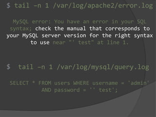 tail –n 1 /var/log/apache2/error.log
MySQL error: You have an error in your SQL
syntax; check the manual that corresponds to
your MySQL server version for the right syntax
to use near "' test" at line 1.
tail –n 1 /var/log/mysql/query.log
SELECT * FROM users WHERE username = 'admin'
AND password = '' test';
$
$
 