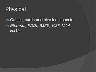 Physical
 Cables, cards and physical aspects
 Ethernet, FDDI, B8ZS, V.35, V.24,
RJ45.
 