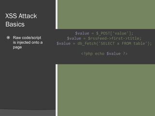 XSS Attack
Basics
 Raw code/script
is injected onto a
page
$value = $_POST['value'];
$value = $rssFeed->first->title;
$value = db_fetch('SELECT x FROM table');
<?php echo $value ?>
 