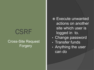 CSRF
Cross-Site Request
Forgery
 Execute unwanted
actions on another
site which user is
logged in to.
• Change password
• Transfer funds
• Anything the user
can do
 