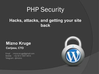 PHP Security
Hacks, attacks, and getting your site
back
Mizno Kruge
Carijasa, CTO
Email : mizno.kruge@gmail.com
Mobile : +62 813 1097 4914
Telegram : @mizno
 
