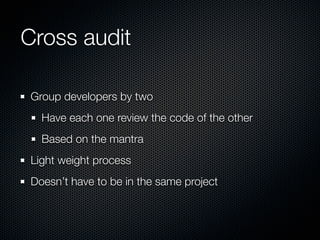 Cross audit

Group developers by two
  Have each one review the code of the other
  Based on the mantra
Light weight proce...