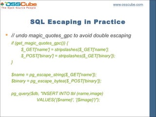 SQL Escaping in Practice

 // undo magic_quotes_gpc to avoid double escaping
  if (get_magic_quotes_gpc()) {
        $_GET['name'] = stripslashes($_GET['name'];
        $_POST['binary'] = stripslashes($_GET['binary']);
  }

  $name = pg_escape_string($_GET['name']);
  $binary = pg_escape_bytea($_POST['binary']);

  pg_query($db, "INSERT INTO tbl (name,image)
             VALUES('{$name}', '{$image}')");
 