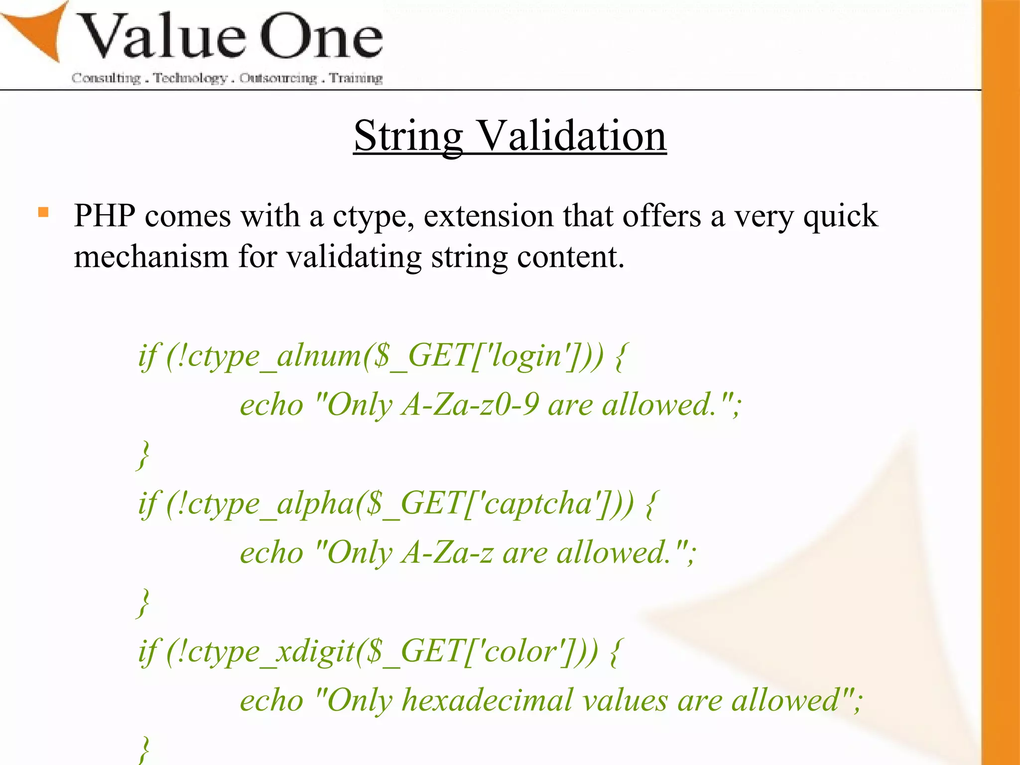 . Training PHP comes with a ctype, extension that offers a very quick mechanism for validating string content. if (!ctype_alnum($_GET['login'])) { echo &quot;Only A-Za-z0-9 are allowed.&quot;; } if (!ctype_alpha($_GET['captcha'])) { echo &quot;Only A-Za-z are allowed.&quot;; } if (!ctype_xdigit($_GET['color'])) { echo &quot;Only hexadecimal values are allowed&quot;; } String Validation 