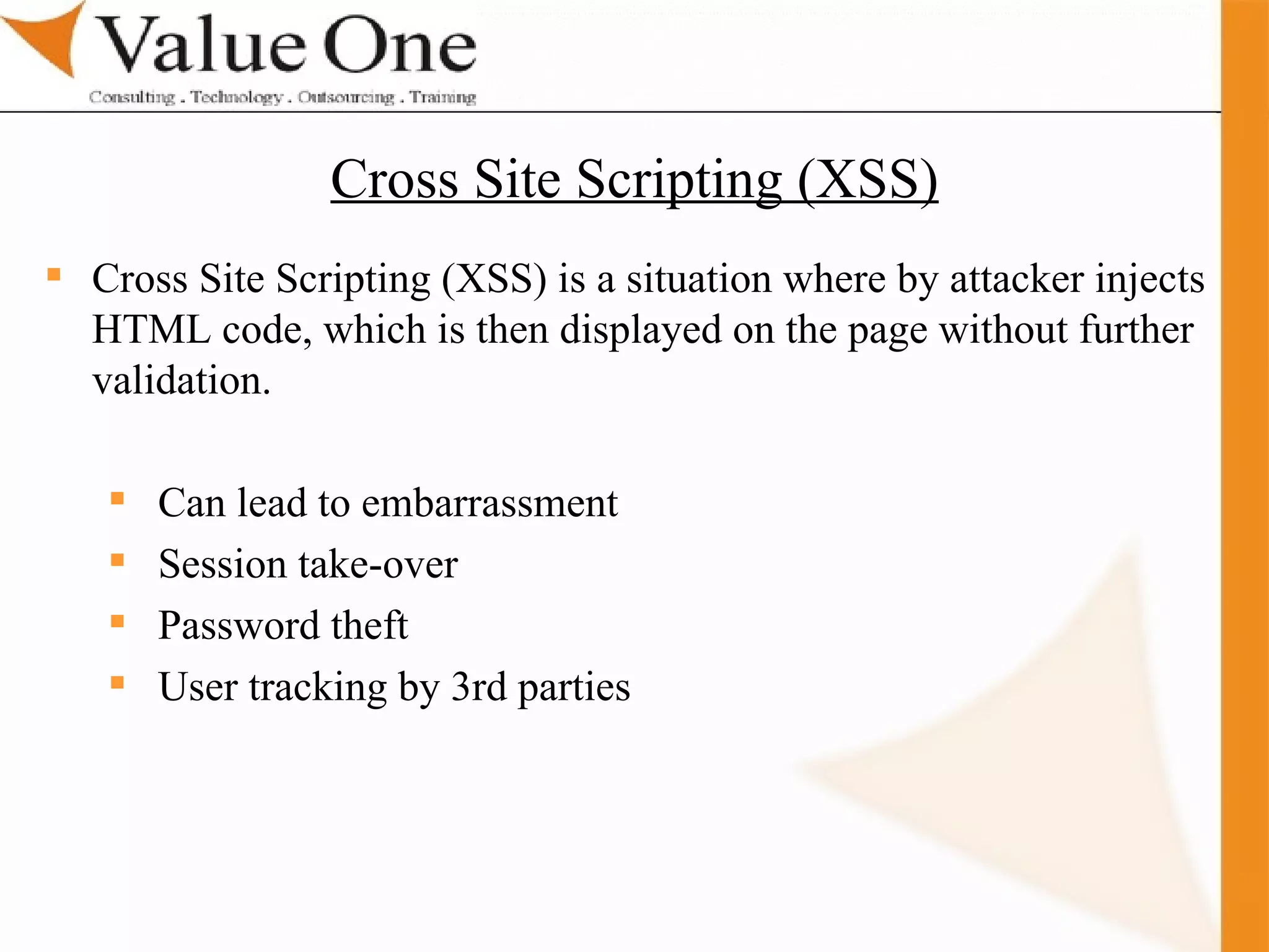 . Training Cross Site Scripting (XSS) is a situation where by attacker injects HTML code, which is then displayed on the page without further validation.  Can lead to embarrassment Session take-over Password theft User tracking by 3rd parties Cross Site Scripting (XSS) 