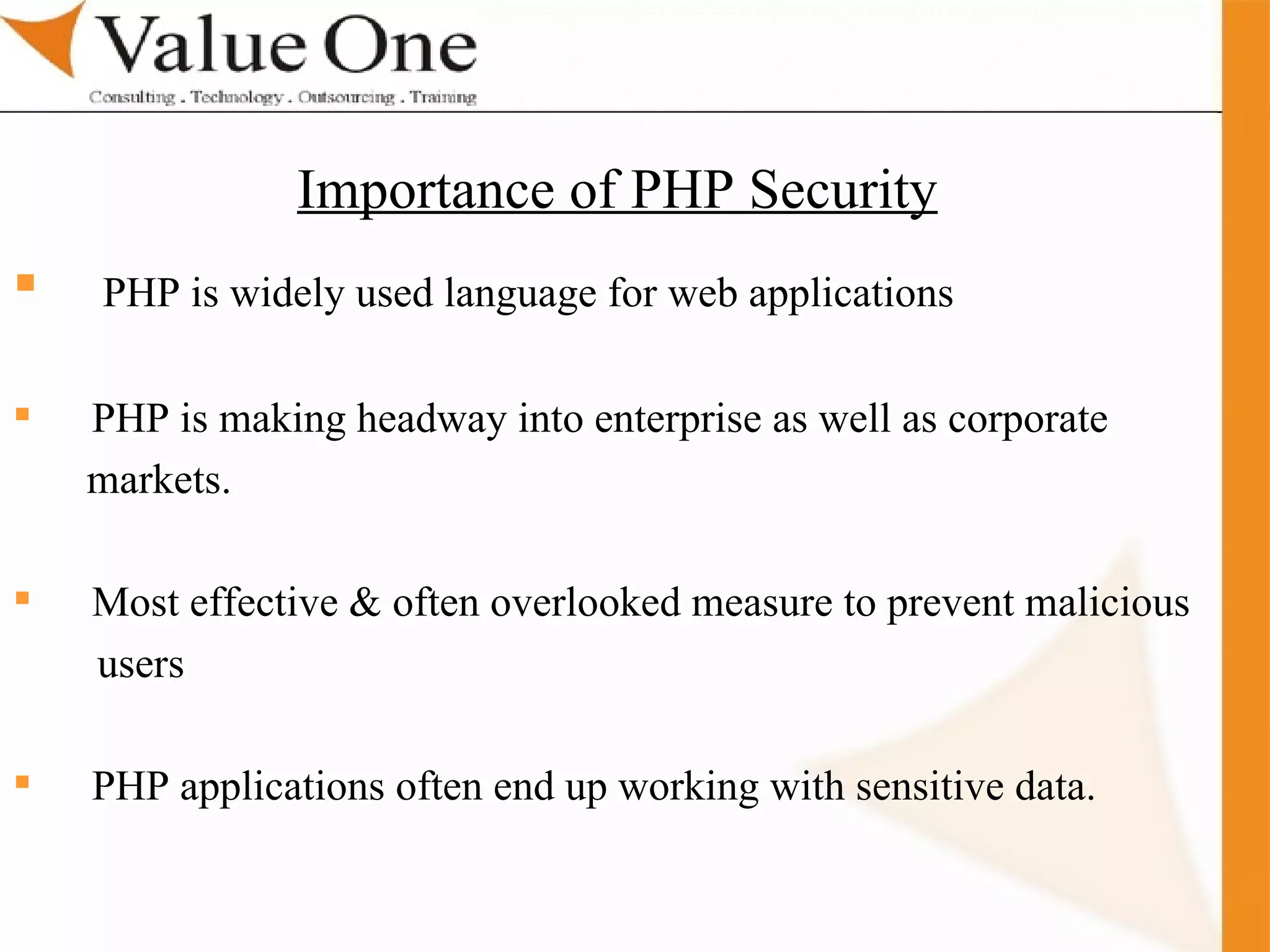 . Training PHP is widely used language for web applications  PHP is making headway into enterprise as well as corporate markets.  Most effective & often overlooked measure to prevent malicious users  PHP applications often end up working with sensitive data. Importance of PHP Security   