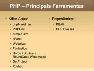 PHP – Principais Ferramentas

   Killer Apps:                  Repositórios:
       phpMyAdmin                    PEAR
       PHPUnit                       PHP Classes
       SimpleTest
       cPanel
       Webalizer
       Fantastico
       Horde / Squirrel /
        RoundCube (Webmails)
       DotProject
       Xdebug
 