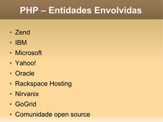 PHP – Entidades Envolvidas

   Zend
   IBM
   Microsoft
   Yahoo!
   Oracle
   Rackspace Hosting
   Nirvanix
   GoGrid
   Comunidade open source
 