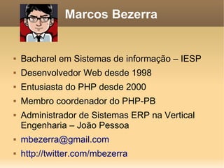 Marcos Bezerra


   Bacharel em Sistemas de informação – IESP
   Desenvolvedor Web desde 1998
   Entusiasta do PHP desde 2000
   Membro coordenador do PHP-PB
   Administrador de Sistemas ERP na Vertical
    Engenharia – João Pessoa
   mbezerra@gmail.com
   http://twitter.com/mbezerra
 