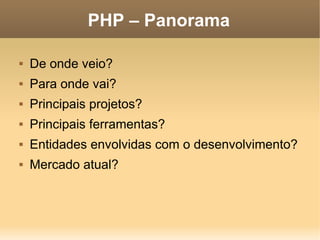 PHP – Panorama

   De onde veio?
   Para onde vai?
   Principais projetos?
   Principais ferramentas?
   Entidades envolvidas com o desenvolvimento?
   Mercado atual?
 