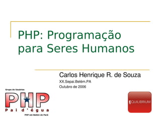 PHP: Programação
para Seres Humanos

      Carlos Henrique R. de Souza
      XX.Sepai.Belém.PA
      Outubro de 2006
 