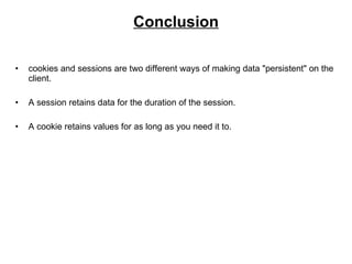 Conclusion cookies and sessions are two different ways of making data "persistent" on the client.  A session retains data for the duration of the session.  A cookie retains values for as long as you need it to.  