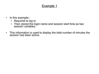 Example 1 In this example:- Required to log in. Then stored the login name and session start time as two session variables. This information is used to display the total number of minutes the session has been active. 