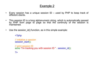 Example 2 Every session has a unique session ID – used by PHP to keep track of different clients. This session ID is a long alphanumeric string, which is automatically passed by PHP from page to page so that the continuity of the session is maintained.  Use the session_id() function, as in this simple example:  <?php  // initialize a session  session_start ();  // print session ID  echo  "I'm tracking you with session ID "  .  session_id ();  ?>   