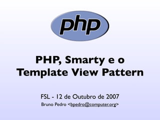 PHP, Smarty e o
Template View Pattern

    FSL - 12 de Outubro de 2007
    Bruno Pedro <bpedro@computer.org>