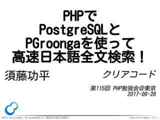 PHPで PostgreSQLと PGroongaを使って 高速日本語全文検索！ Powered by Rabbit 2.2.1
PHPで
PostgreSQLと
PGroongaを使って
高速日本語全文検索！
須藤功平 クリアコード
第115回 PHP勉強会＠東京
2017-06-28
 