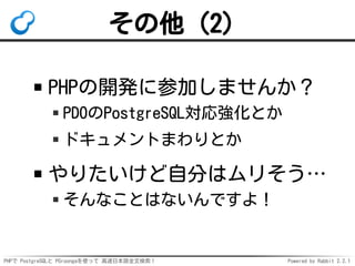 PHPで PostgreSQLと PGroongaを使って 高速日本語全文検索！ Powered by Rabbit 2.2.1
その他（2）
だれかPHP document searchを
メンテナンスしませんか？
普通に便利じゃないかと！
...
