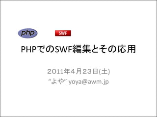 PHPでのSWF編集とその応用

   ２０11年４月２３日(土)
   “よや” yoya@awm.jp
 