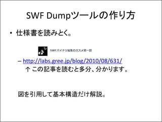 SWF Dumpツールの作り方
• 仕様書を読みとく。


 – http://labs.gree.jp/blog/2010/08/631/
    ↑ この記事を読むと多分、分かります。


 図を引用して基本構造だけ解説。
 