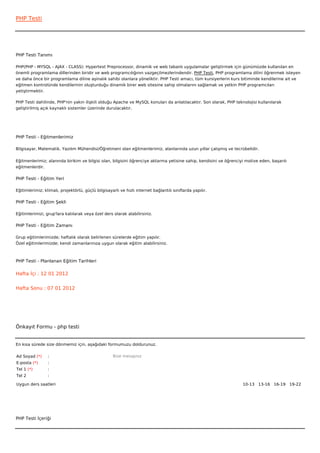 PHP Testi




PHP Testi Tanımı

PHP(PHP - MYSQL - AJAX - CLASS): Hypertext Preprocessor, dinamik ve web tabanlı uygulamalar geliştirmek için günümüzde kullanılan en
önemli programlama dillerinden biridir ve web programcılığının vazgeçilmezlerindendir. PHP Testi, PHP programlama dilini öğrenmek isteyen
ve daha önce bir programlama diline aşinalık sahibi olanlara yöneliktir. PHP Testi amacı, tüm kursiyerlerin kurs bitiminde kendilerine ait ve
eğitmen kontrolünde kendilerinin oluşturduğu dinamik birer web sitesine sahip olmalarını sağlamak ve yetkin PHP programcıları
yetiştirmektir.

PHP Testi dahilinde, PHP'nin yakın ilişkili olduğu Apache ve MySQL konuları da anlatılacaktır. Son olarak, PHP teknolojisi kullanılarak
geliştirilmiş açık kaynaklı sistemler üzerinde durulacaktır.




PHP Testi - Eğitmenlerimiz

Bilgisayar, Matematik, Yazılım Mühendisi/Öğretmeni olan eğitmenlerimiz, alanlarında uzun yıllar çalışmış ve tecrübelidir.


Eğitmenlerimiz; alanında birikim ve bilgisi olan, bilgisini öğrenciye aktarma yetisine sahip, kendisini ve öğrenciyi motive eden, başarılı
eğitmenlerdir.

PHP Testi - Eğitim Yeri

Eğitimlerimiz; klimalı, projektörlü, güçlü bilgisayarlı ve hızlı internet bağlantılı sınıflarda yapılır.

PHP Testi - Eğitim Şekli

Eğitimlerimizi, grup'lara katılarak veya özel ders olarak alabilirsiniz.

PHP Testi - Eğitim Zamanı

Grup eğitimlerimizde; haftalık olarak belirlenen sürelerde eğitim yapılır.
Özel eğitimlerimizde; kendi zamanlarınıza uygun olarak eğitim alabilirsiniz.



PHP Testi - Planlanan Eğitim Tarihleri

Hafta İçi : 12 01 2012


Hafta Sonu : 07 01 2012




Önkayıt Formu - php testi


En kısa sürede size dönmemiz için, aşağıdaki formumuzu doldurunuz.

Ad Soyad (*)     :                                  Bize mesajınız
E-posta (*)      :
Tel 1 (*)        :
Tel 2            :

Uygun ders saatleri                                                                                                10-13   13-16   16-19   19-22  




PHP Testi İçeriği
 
