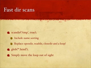 Fast dir scans



   scandir(‘/tmp’, true);
     Include name sorting

     Replace opendir, readdir, closedir and a loop!

   glob(‘*.html’);
   Simply move the loop out of sight
 