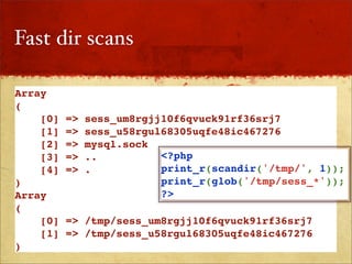 Fast dir scans

Array
(
    [0]   =>   sess_um8rgjj10f6qvuck91rf36srj7
    [1]   =>   sess_u58rgul68305uqfe48ic467276
    [2]   =>   mysql.sock
    [3]   =>   ..          <?php
    [4]   =>   .           print_r(scandir('/tmp/', 1));
)                          print_r(glob('/tmp/sess_*'));
Array                      ?>
(
    [0]   => /tmp/sess_um8rgjj10f6qvuck91rf36srj7
    [1]   => /tmp/sess_u58rgul68305uqfe48ic467276
)
 