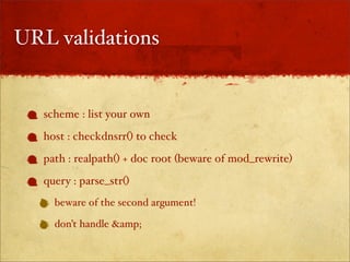 URL validations


   scheme : list your own
   host : checkdnsrr() to check
   path : realpath() + doc root (beware of mod_rewrite)
   query : parse_str()
     beware of the second argument!

     don’t handle &amp;
 