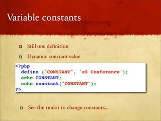 Variable constants

      Still one deﬁnition
      Dynamic constant value
  <?php
    define ("CONSTANT", 'eZ Conference');
    echo CONSTANT;
    echo constant("CONSTANT"); 
  ?>


      See the runkit to change constants...
 