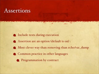Assertions


     Include tests during execution
     Assertion are an option (default is on) :
     Most clever way than removing than echo/var_dump
     Common practice in other languages
       Programmation by contract
 
