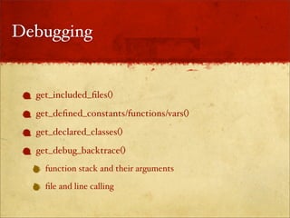 Debugging


  get_included_ﬁles()
  get_deﬁned_constants/functions/vars()
  get_declared_classes()
  get_debug_backtrace()
    function stack and their arguments

    ﬁle and line calling
 