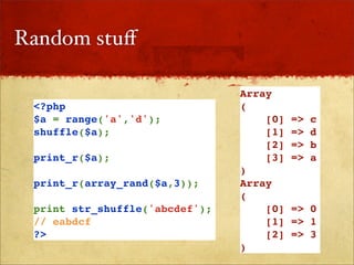 Random stuﬀ

                                Array
 <?php                          (
 $a = range('a','d');               [0]   =>   c
 shuffle($a);                       [1]   =>   d
                                    [2]   =>   b
 print_r($a);                       [3]   =>   a
                                )
 print_r(array_rand($a,3));     Array
                                (
 print str_shuffle('abcdef');       [0]   => 0
 // eabdcf                          [1]   => 1
 ?>                                 [2]   => 3
                                )
 