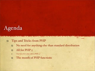 Agenda

  Tips and Tricks from PHP
     No need for anything else than standard distribution
     All for PHP 5
     ( but lots of it is also valid in PHP 4 )

     The month of PHP functions