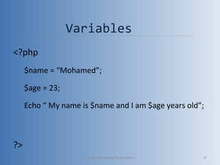 Variables
<?php
$name = “Mohamed”;
$age = 23;
Echo “ My name is $name and I am $age years old”;
?>
Vibrant Technology & computers 15
 