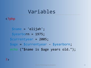 Variables
<?php
$name = 'elijah';
$yearborn = 1975;
$currentyear = 2005;
$age = $currentyear - $yearborn;
echo ("$name is $age years old.");
?>
Vibrant Technology & computers 16
 
