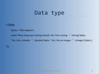 Data type
<?php
$data = "98.6 degrees";
echo( "Now using type casting instead: <br />As a string - " . (string) $data .
"<br />As a double - " . (double) $data ."<br />As an integer - " . (integer) $data );
?>
Vibrant Technology & computers 29
 