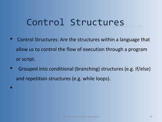 Control Structures
 Control Structures: Are the structures within a language that
allow us to control the flow of execution through a program
or script.
 Grouped into conditional (branching) structures (e.g. if/else)
and repetition structures (e.g. while loops).

Vibrant Technology & computers 49
 
