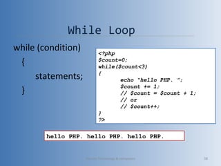 While Loop
while (condition)
{
statements;
}
<?php
$count=0;
while($count<3)
{
echo “hello PHP. ”;
$count += 1;
// $count = $count + 1;
// or
// $count++;
}
?>
hello PHP. hello PHP. hello PHP.
Vibrant Technology & computers 58
 