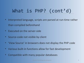 What is PHP? (cont’d)
• Interpreted language, scripts are parsed at run-time rather
than compiled beforehand
• Executed on the server-side
• Source-code not visible by client
• ‘View Source’ in browsers does not display the PHP code
• Various built-in functions allow for fast development
• Compatible with many popular databases
Vibrant Technology & computers 6
 