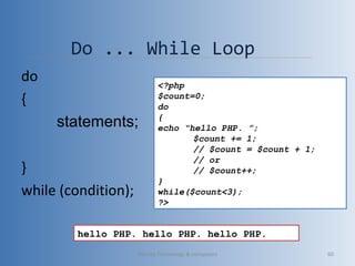 Do ... While Loop
do
{
statements;
}
while (condition);
<?php
$count=0;
do
{
echo “hello PHP. ”;
$count += 1;
// $count = $count + 1;
// or
// $count++;
}
while($count<3);
?>
hello PHP. hello PHP. hello PHP.
Vibrant Technology & computers 60
 