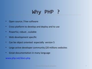 Why PHP ?
• Open source / free software
• Cross platform to develop and deploy and to use
• Powerful, robust , scalable
• Web development specific
• Can be object oriented especially version 5
• Large active developer community (20 millions websites
• Great documentation in many language
www.php.net/docs.php
Vibrant Technology & computers 7
 