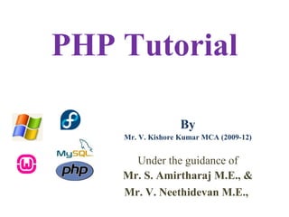 PHP Tutorial

                   By
    Mr. V. Kishore Kumar MCA (2009-12)


      Under the guidance of
    Mr. S. Amirtharaj M.E., &
    Mr. V. Neethidevan M.E.,
 