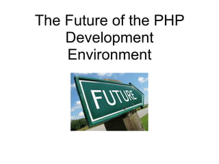 The Future of the PHP
    Development
    Environment
 