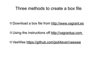 Three methods to create a box ﬁle
  Three methods create a box file


Download a box file from http://www.vagrant.es

Using the instructions off http://vagrantup.com

VeeWee https://github.com/jedi4ever/veewee
 