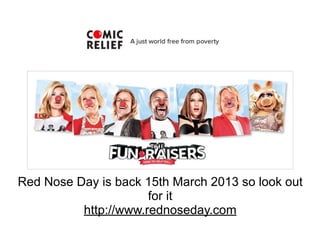 Red Nose Day is back 15th March 2013 so look out
                      for it
          http://www.rednoseday.com
 