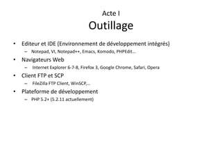 Acte IOutillageEditeur et IDE (Environnement de développement intégrés)Notepad, VI, Notepad++, Emacs, Komodo, PHPEdit…Navigateurs Web Internet Explorer 6-7-8, Firefox 3, Google Chrome, Safari, OperaClient FTP et SCPFileZilla FTP Client, WinSCP,…Plateforme de développementPHP 5.2+ (5.2.11 actuellement)