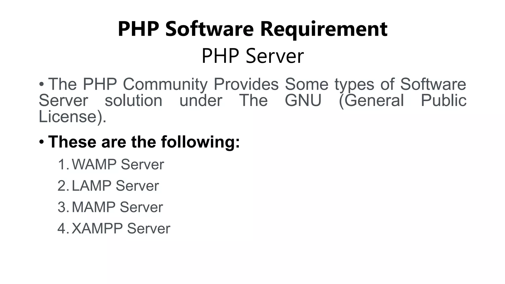 PHP Software Requirement
PHP Server
• The PHP Community Provides Some types of Software
Server solution under The GNU (General Public
License).
• These are the following:
1.WAMP Server
2.LAMP Server
3.MAMP Server
4.XAMPP Server
 