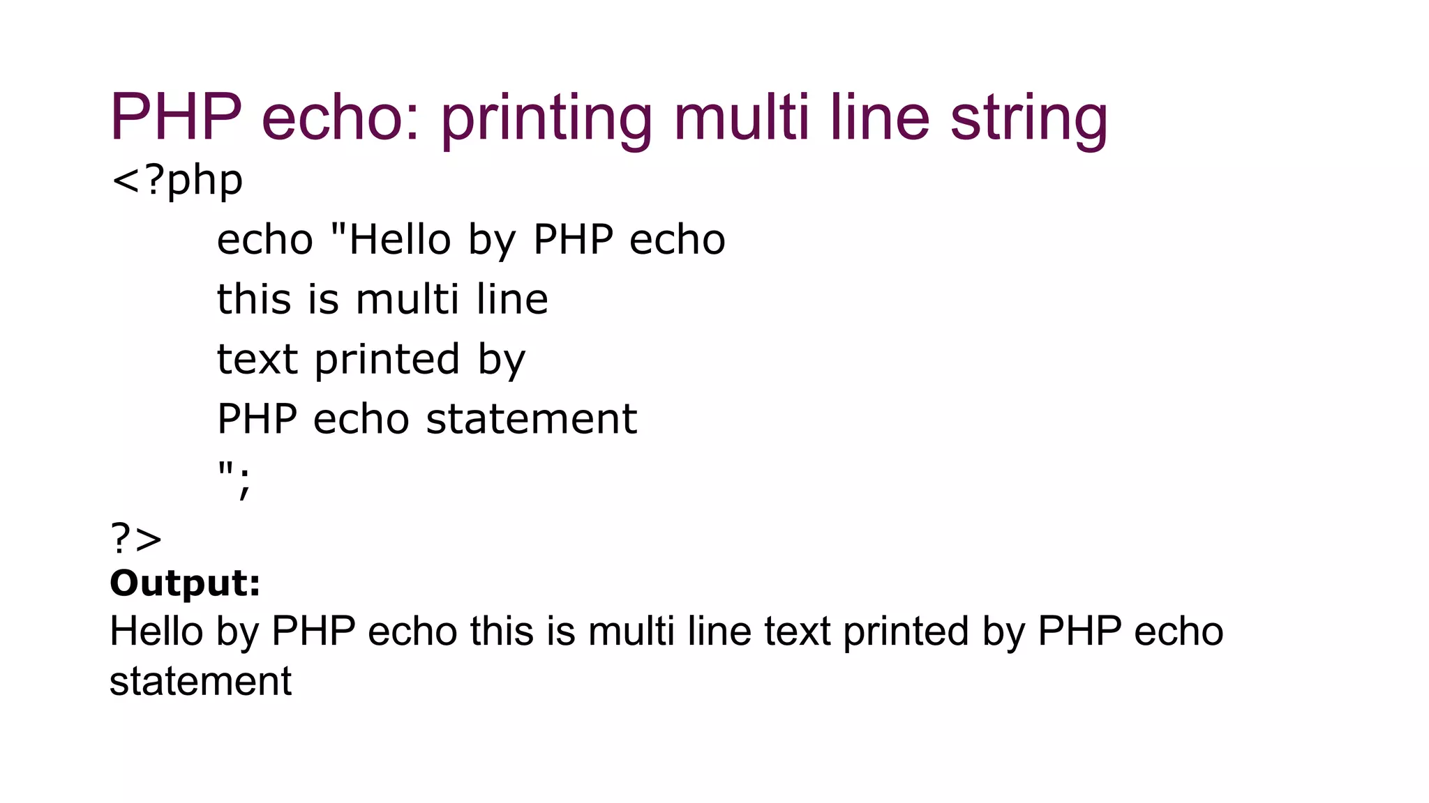 PHP echo: printing multi line string
<?php
echo "Hello by PHP echo
this is multi line
text printed by
PHP echo statement
";
?>
Output:
Hello by PHP echo this is multi line text printed by PHP echo
statement
 