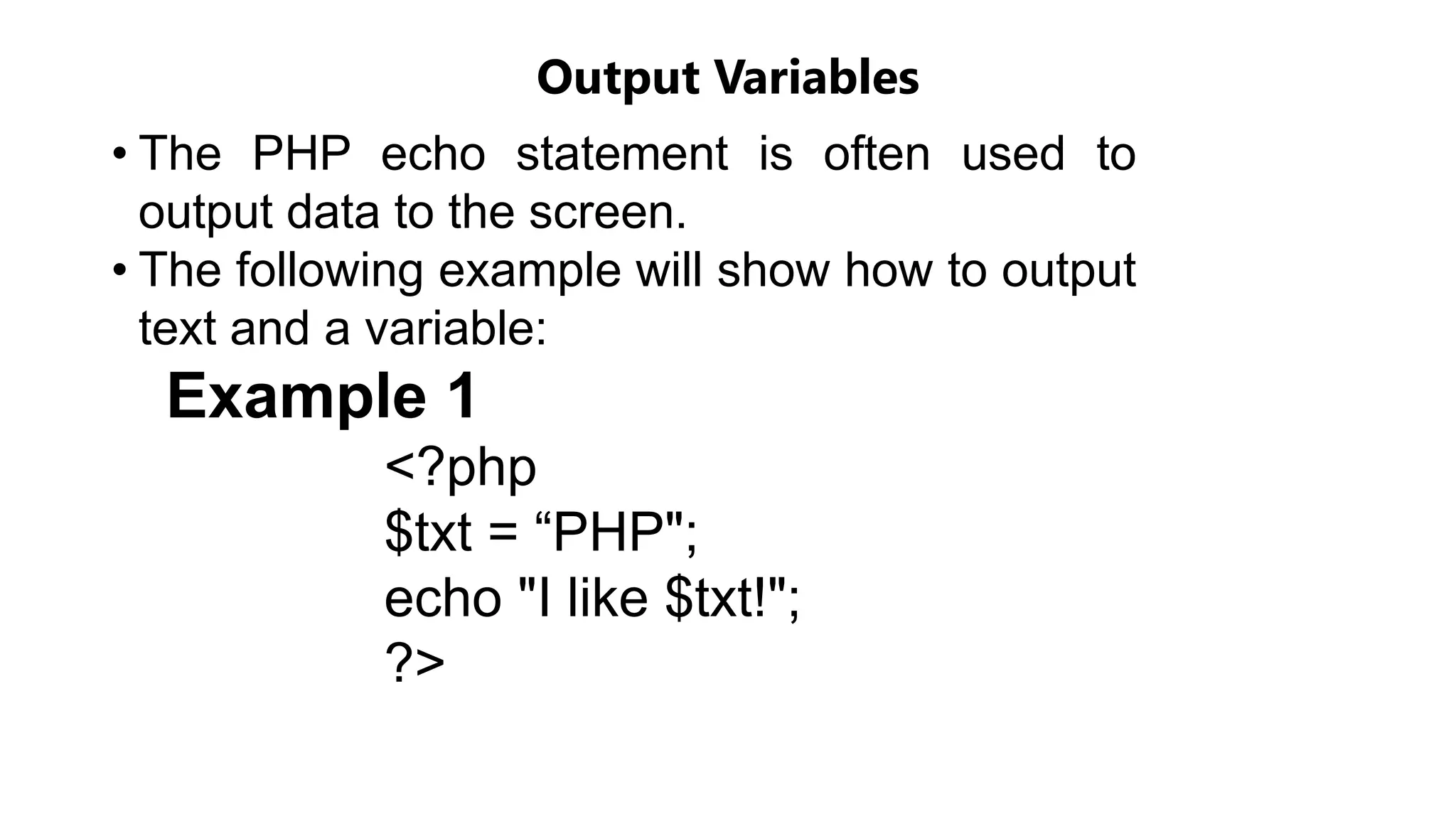 Output Variables
• The PHP echo statement is often used to
output data to the screen.
• The following example will show how to output
text and a variable:
Example 1
<?php
$txt = “PHP";
echo "I like $txt!";
?>
 
