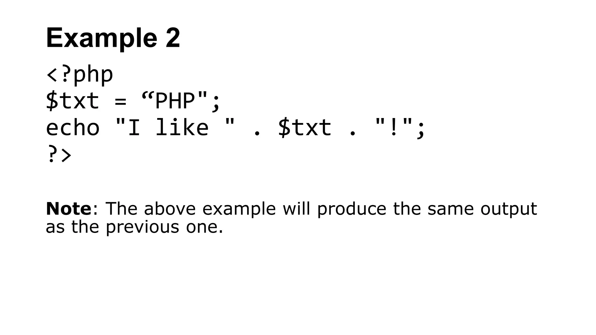 Example 2
<?php
$txt = “PHP";
echo "I like " . $txt . "!";
?>
Note: The above example will produce the same output
as the previous one.
 