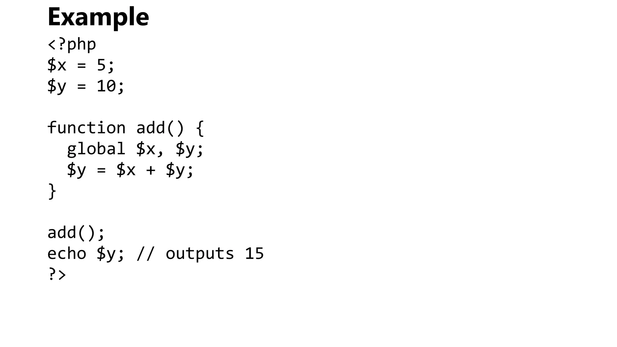 Example
<?php
$x = 5;
$y = 10;
function add() {
global $x, $y;
$y = $x + $y;
}
add();
echo $y; // outputs 15
?>
 